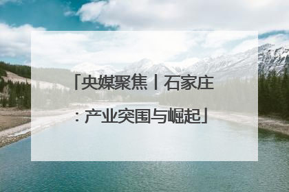 央媒聚焦丨石家庄：产业突围与崛起