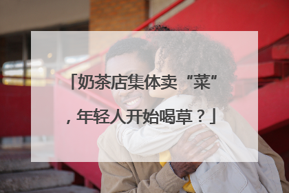奶茶店集体卖“菜”，年轻人开始喝草？