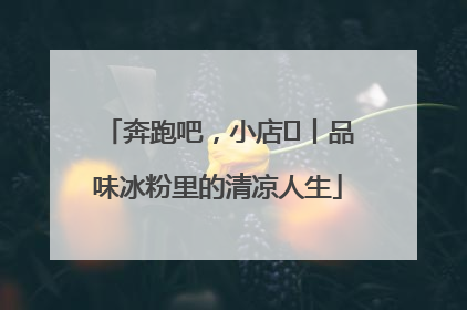 奔跑吧，小店㊴丨品味冰粉里的清凉人生