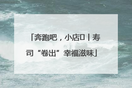 奔跑吧，小店㊼丨寿司“卷出”幸福滋味