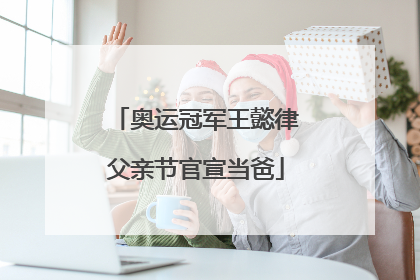 奥运冠军王懿律父亲节官宣当爸