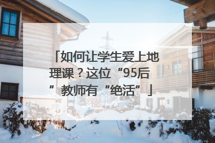 如何让学生爱上地理课？这位“95后”教师有“绝活”