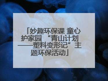 妙趣环保课 童心护家园 “青山计划——塑料变形记”主题环保活动