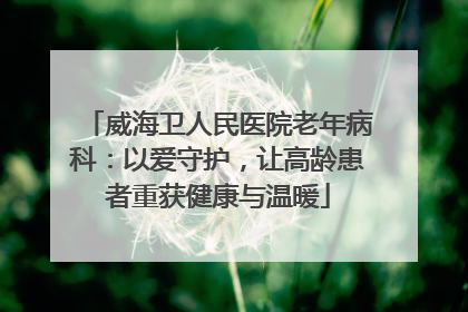 威海卫人民医院老年病科：以爱守护，让高龄患者重获健康与温暖