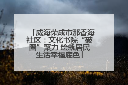 威海荣成市那香海社区：文化书院“破圈”聚力 绘就居民生活幸福底色