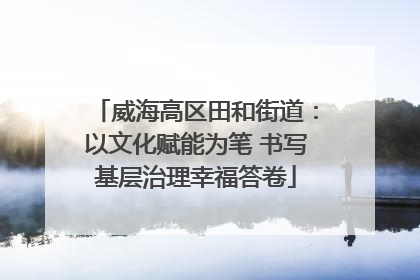 威海高区田和街道：以文化赋能为笔 书写基层治理幸福答卷