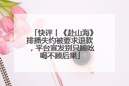 快评丨《赴山海》排播失约被要求退款，平台宣发别只顾吆喝不顾后果