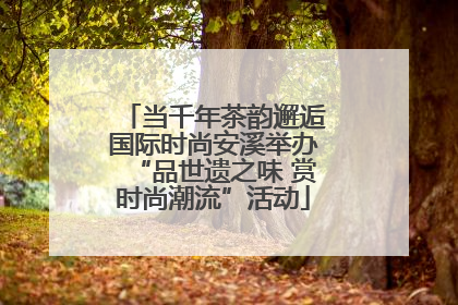 当千年茶韵邂逅国际时尚安溪举办“品世遗之味 赏时尚潮流”活动