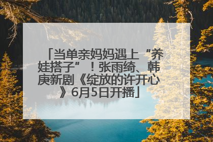 当单亲妈妈遇上“养娃搭子”！张雨绮、韩庚新剧《绽放的许开心》6月5日开播
