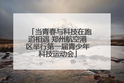 当青春与科技在跑道相遇 郑州航空港区举行第一届青少年科技运动会