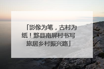 影像为笔，古村为纸！黟县南屏村书写旅居乡村振兴路