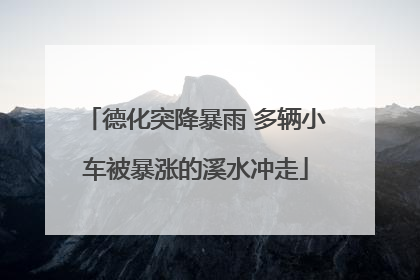 德化突降暴雨 多辆小车被暴涨的溪水冲走