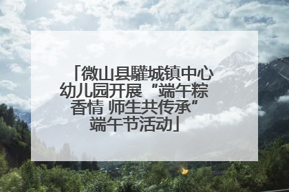微山县驩城镇中心幼儿园开展“端午粽香情 师生共传承”端午节活动