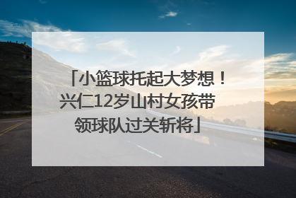 小篮球托起大梦想！兴仁12岁山村女孩带领球队过关斩将
