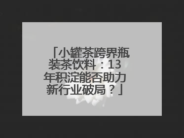 小罐茶跨界瓶装茶饮料：13年积淀能否助力新行业破局？