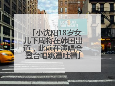 小沈阳18岁女儿下周将在韩国出道，此前在演唱会登台唱跳遭吐槽