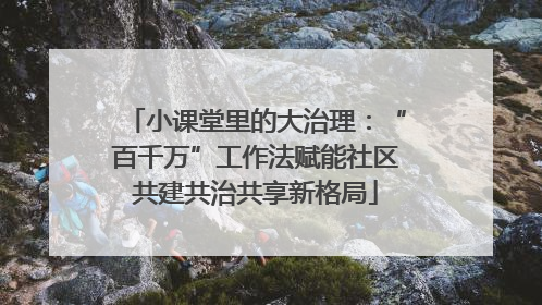 小课堂里的大治理：“百千万”工作法赋能社区共建共治共享新格局