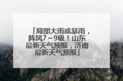 局部大雨或暴雨，阵风7～9级！山东最新天气预报，济南最新天气预报