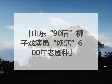 山东“90后”柳子戏演员“焕活”600年老剧种