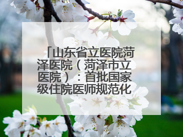 山东省立医院菏泽医院（菏泽市立医院）：首批国家级住院医师规范化培训基地，国家全科医生转岗培训基地