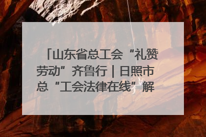 山东省总工会“礼赞劳动”齐鲁行｜日照市总“工会法律在线”解决职工愁“薪”事
