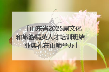 山东省2025届文化和旅游精英人才培训班结业典礼在山师举办