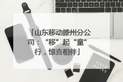 山东移动滕州分公司：“移”起“童”行，惊喜相伴