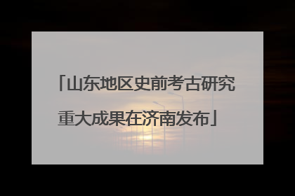 山东地区史前考古研究重大成果在济南发布