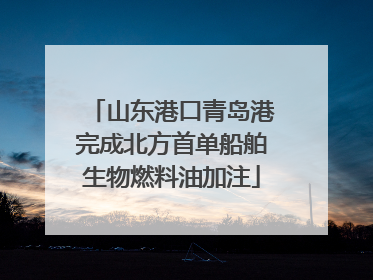 山东港口青岛港完成北方首单船舶生物燃料油加注