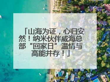 山海为证，心归安然！纳米伙伴威海总部“回家日”温情与高能并存！
