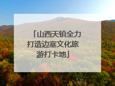 山西天镇全力打造边塞文化旅游打卡地