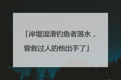 岸堤湿滑钓鱼者落水，曾救过人的他出手了