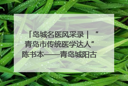 岛城名医风采录｜“青岛市传统医学达人”陈书本——青岛城阳古镇正骨医院骨伤科