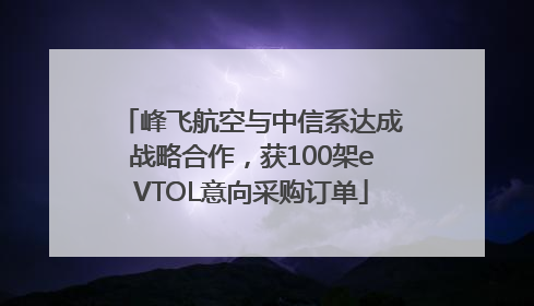 峰飞航空与中信系达成战略合作，获100架eVTOL意向采购订单