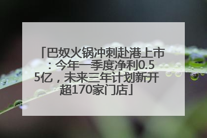 巴奴火锅冲刺赴港上市：今年一季度净利0.55亿，未来三年计划新开超170家门店
