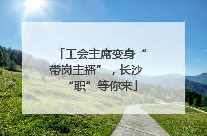 工会主席变身“带岗主播”，长沙“职”等你来
