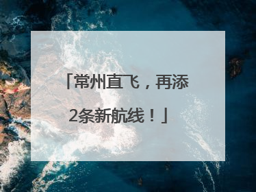 常州直飞，再添2条新航线！