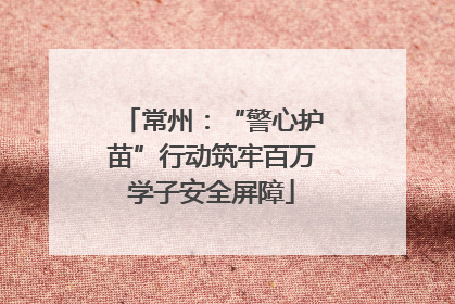 常州：“警心护苗”行动筑牢百万学子安全屏障