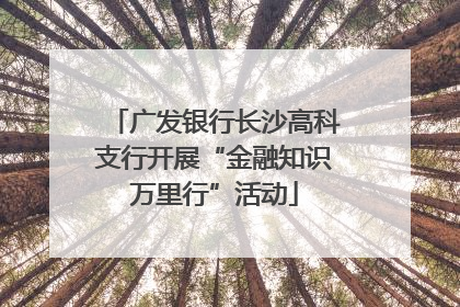 广发银行长沙高科支行开展“金融知识万里行”活动