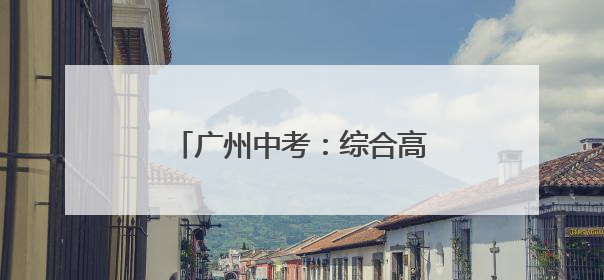 广州中考：综合高中志愿填报注意什么？｜隽言教育