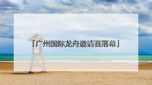 广州国际龙舟邀请赛落幕