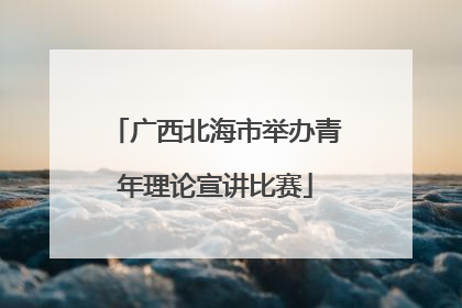 广西北海市举办青年理论宣讲比赛