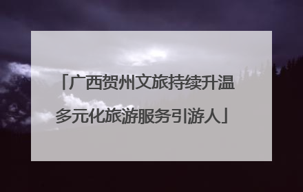 广西贺州文旅持续升温 多元化旅游服务引游人