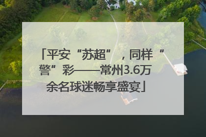 平安“苏超”，同样“警”彩——常州3.6万余名球迷畅享盛宴
