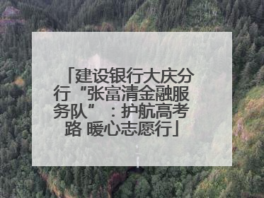 建设银行大庆分行“张富清金融服务队”：护航高考路 暖心志愿行