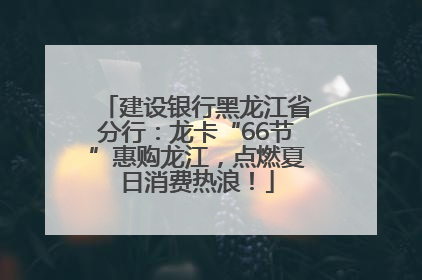 建设银行黑龙江省分行：龙卡“66节”惠购龙江，点燃夏日消费热浪！