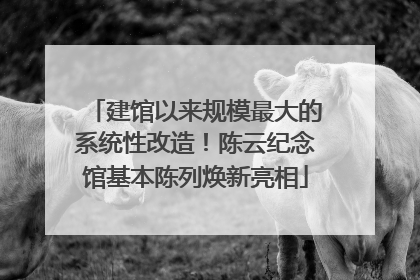 建馆以来规模最大的系统性改造！陈云纪念馆基本陈列焕新亮相