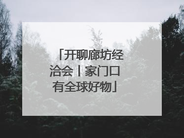 开聊廊坊经洽会丨家门口有全球好物
