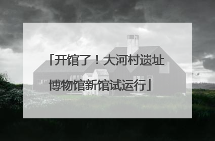 开馆了！大河村遗址博物馆新馆试运行