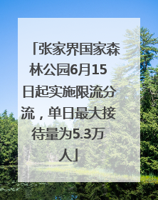 张家界国家森林公园6月15日起实施限流分流，单日最大接待量为5.3万人